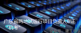 广东省两地试运行项目负责人B证“机考”
